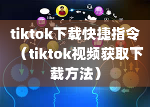 tiktok下载快捷指令（tiktok视频获取下载方法）