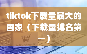 tiktok下载量最大的国家（下载量排名第一）