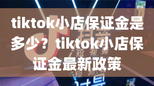 tiktok小店保证金是多少？tiktok小店保证金最新政策