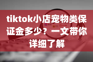 tiktok小店宠物类保证金多少？一文带你详细了解