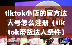 tiktok小店的官方达人号怎么注册（tiktok带货达人条件）