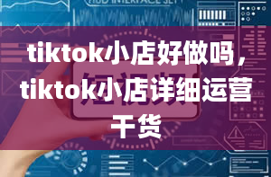 tiktok小店好做吗，tiktok小店详细运营干货