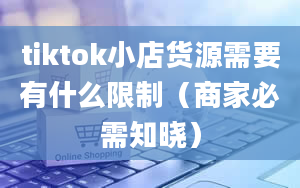 tiktok小店货源需要有什么限制（商家必需知晓）