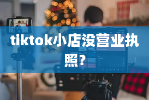 tiktok小店没营业执照？