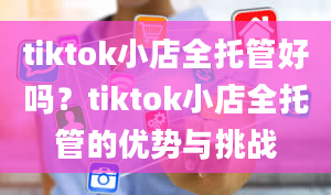 tiktok小店全托管好吗？tiktok小店全托管的优势与挑战