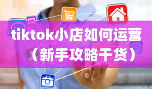 tiktok小店如何运营（新手攻略干货）