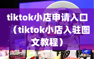 tiktok小店申请入口（tiktok小店入驻图文教程）