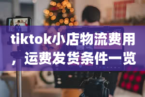 tiktok小店物流费用，运费发货条件一览