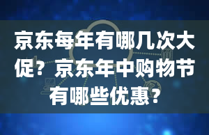 京东每年有哪几次大促？京东年中购物节有哪些优惠？