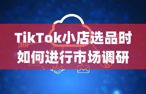 TikTok小店选品时如何进行市场调研