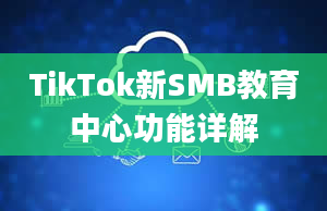 TikTok新SMB教育中心功能详解