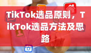 TikTok选品原则，TikTok选品方法及思路