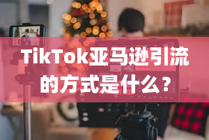 TikTok亚马逊引流的方式是什么？