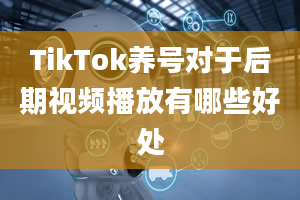 TikTok养号对于后期视频播放有哪些好处