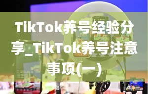 TikTok养号经验分享_TikTok养号注意事项(一)