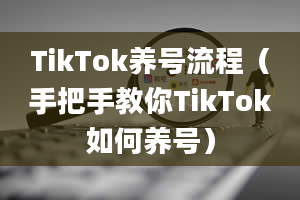 TikTok养号流程（手把手教你TikTok如何养号）