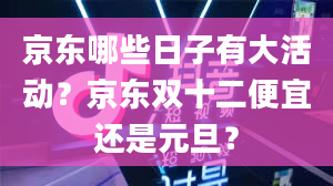 京东哪些日子有大活动？京东双十二便宜还是元旦？