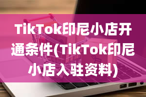 TikTok印尼小店开通条件(TikTok印尼小店入驻资料)