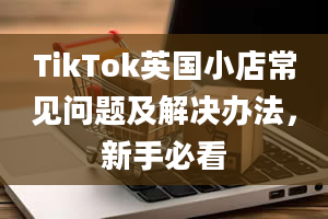 TikTok英国小店常见问题及解决办法，新手必看