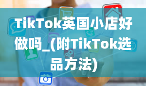 TikTok英国小店好做吗_(附TikTok选品方法)