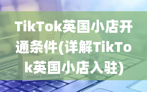 TikTok英国小店开通条件(详解TikTok英国小店入驻)