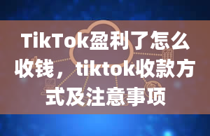 TikTok盈利了怎么收钱，tiktok收款方式及注意事项