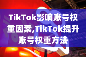 TikTok影响账号权重因素,TikTok提升账号权重方法