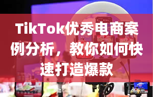 TikTok优秀电商案例分析，教你如何快速打造爆款