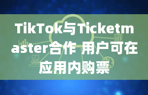 TikTok与Ticketmaster合作 用户可在应用内购票