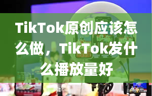 TikTok原创应该怎么做，TikTok发什么播放量好