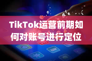 TikTok运营前期如何对账号进行定位