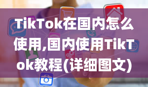 TikTok在国内怎么使用,国内使用TikTok教程(详细图文)