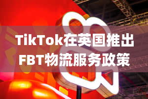 TikTok在英国推出FBT物流服务政策