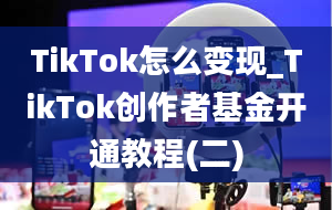 TikTok怎么变现_TikTok创作者基金开通教程(二)