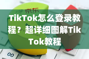 TikTok怎么登录教程？超详细图解TikTok教程