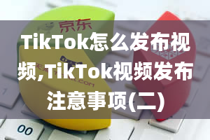 TikTok怎么发布视频,TikTok视频发布注意事项(二)