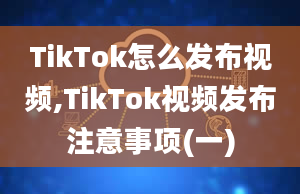 TikTok怎么发布视频,TikTok视频发布注意事项(一)