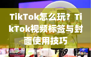 TikTok怎么玩？TikTok视频标签与封面使用技巧