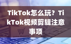 TikTok怎么玩？TikTok视频剪辑注意事项