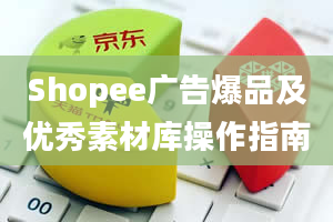 Shopee广告爆品及优秀素材库操作指南