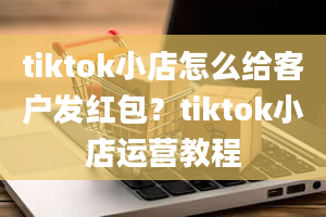 tiktok小店怎么给客户发红包？tiktok小店运营教程