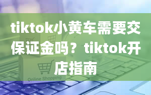 tiktok小黄车需要交保证金吗？tiktok开店指南