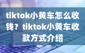 tiktok小黄车怎么收钱？tiktok小黄车收款方式介绍