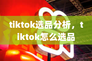 tiktok选品分析，tiktok怎么选品