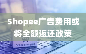 Shopee广告费用或将全额返还政策