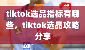 tiktok选品指标有哪些，tiktok选品攻略分享