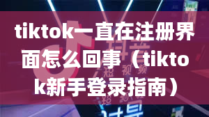 tiktok一直在注册界面怎么回事（tiktok新手登录指南）