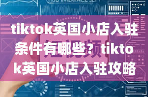 tiktok英国小店入驻条件有哪些？tiktok英国小店入驻攻略