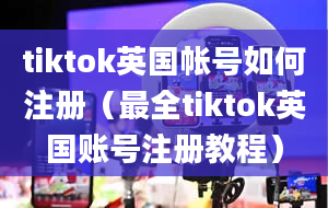 tiktok英国帐号如何注册（最全tiktok英国账号注册教程）