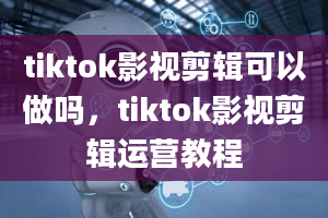 tiktok影视剪辑可以做吗，tiktok影视剪辑运营教程